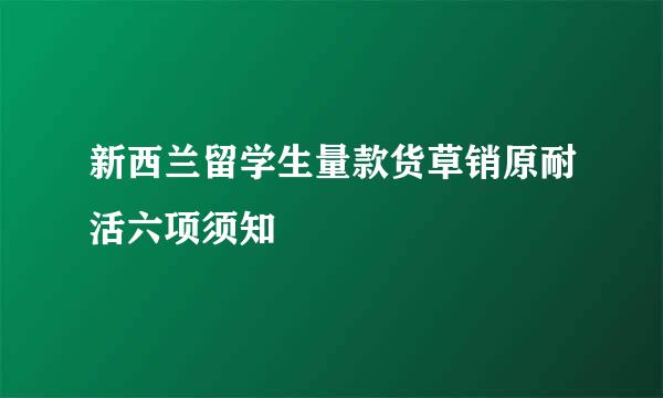 新西兰留学生量款货草销原耐活六项须知