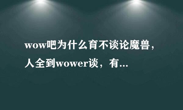 wow吧为什么育不谈论魔兽，人全到wower谈，有什么历史渊源吗？？