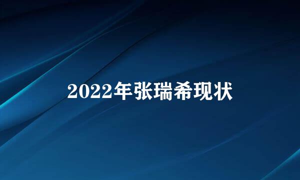 2022年张瑞希现状