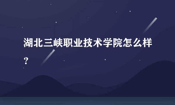 湖北三峡职业技术学院怎么样？