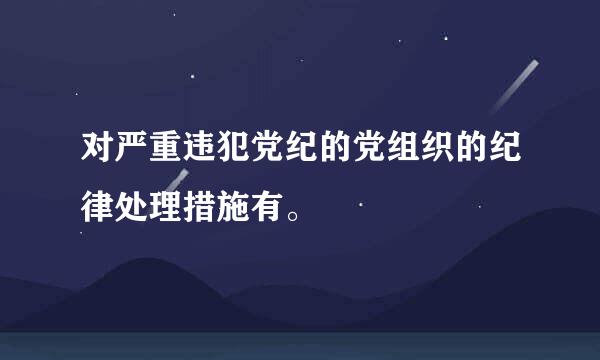 对严重违犯党纪的党组织的纪律处理措施有。