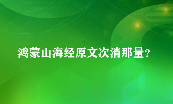 鸿蒙山海经原文次消那量？