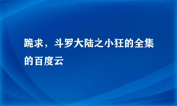 跪求，斗罗大陆之小狂的全集的百度云