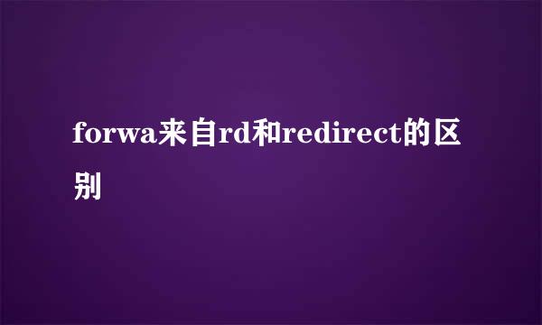 forwa来自rd和redirect的区别