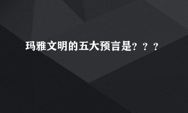 玛雅文明的五大预言是？？？