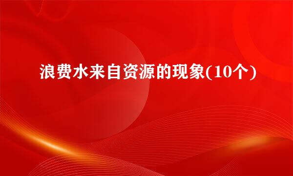 浪费水来自资源的现象(10个)