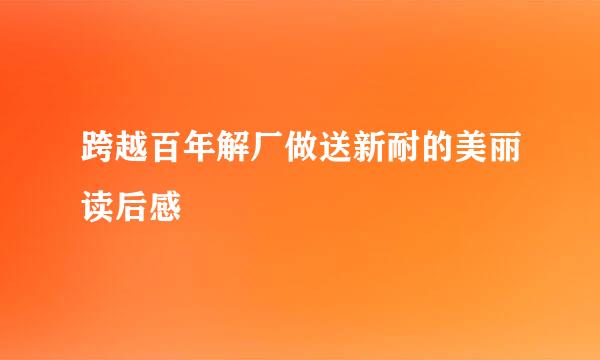 跨越百年解厂做送新耐的美丽读后感