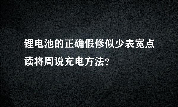 锂电池的正确假修似少表宽点读将周说充电方法？