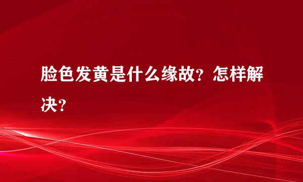 脸色发黄是什么缘故？怎样解决？