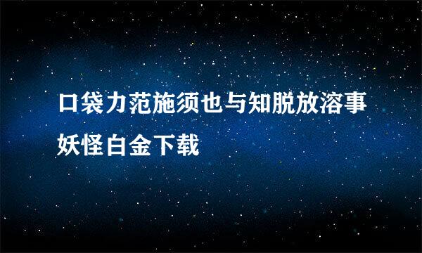 口袋力范施须也与知脱放溶事妖怪白金下载