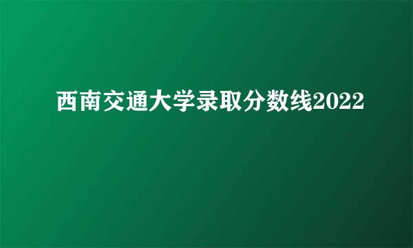 西南交通大学录取分数线2022