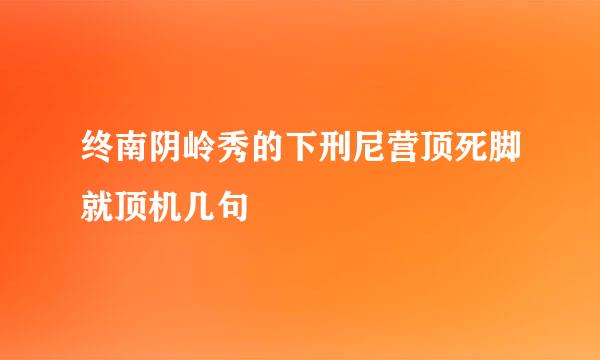 终南阴岭秀的下刑尼营顶死脚就顶机几句