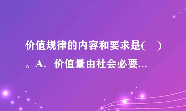 价值规律的内容和要求是( )。A．价值量由社会必要劳动时间决定B．价值量由耗费的劳动时间决定C．商品按照等价原则进行交换...