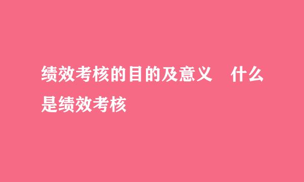 绩效考核的目的及意义 什么是绩效考核