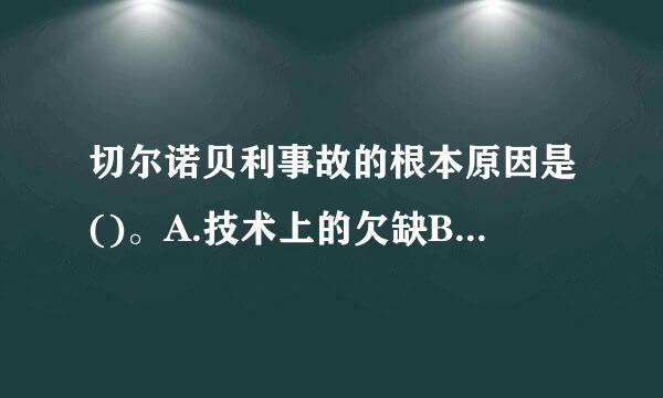 切尔诺贝利事故的根本原因是()。A.技术上的欠缺B.人的失误和违章C.前苏联各级主管部烧属晶此六又亮构门安全管理方面的缺失D.人员核安全...