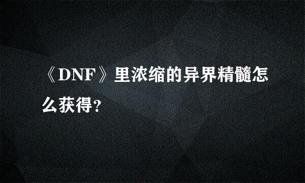 《DNF》里浓缩的异界精髓怎么获得？