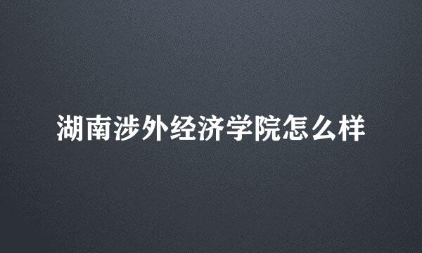 湖南涉外经济学院怎么样