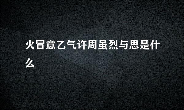 火冒意乙气许周虽烈与思是什么