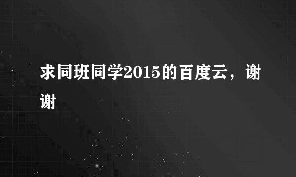 求同班同学2015的百度云，谢谢