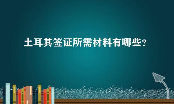 土耳其签证所需材料有哪些？