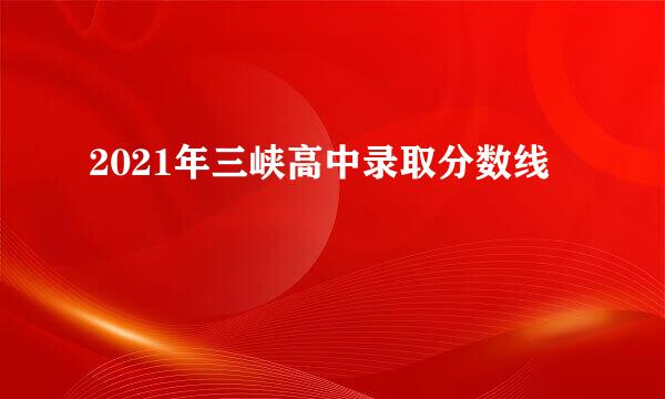 2021年三峡高中录取分数线