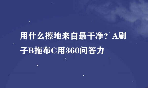 用什么擦地来自最干净？A刷子B拖布C用360问答力