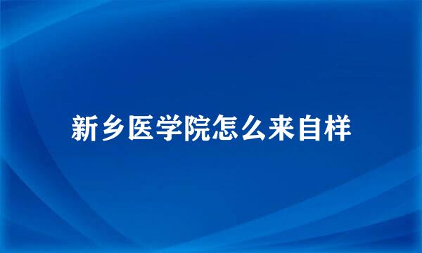 新乡医学院怎么来自样