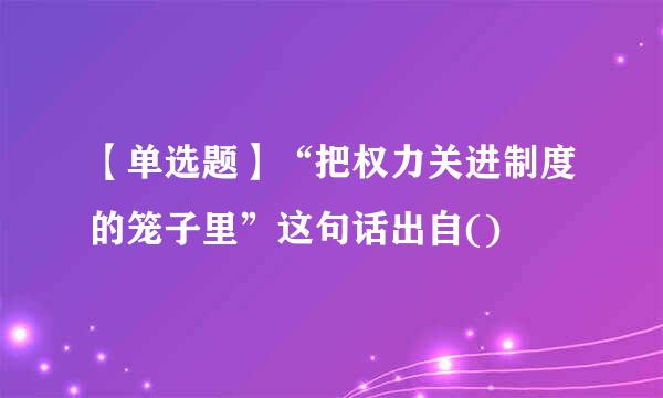 【单选题】“把权力关进制度的笼子里”这句话出自()