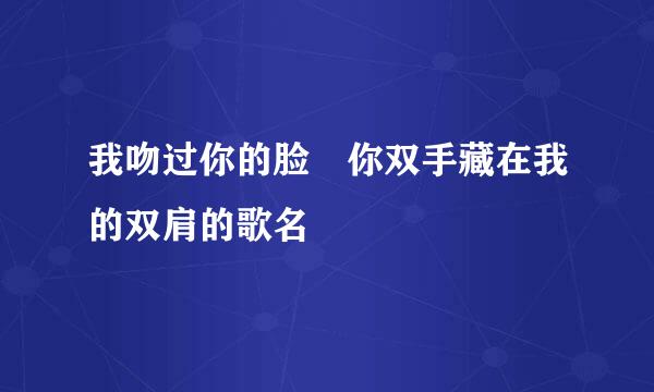 我吻过你的脸 你双手藏在我的双肩的歌名