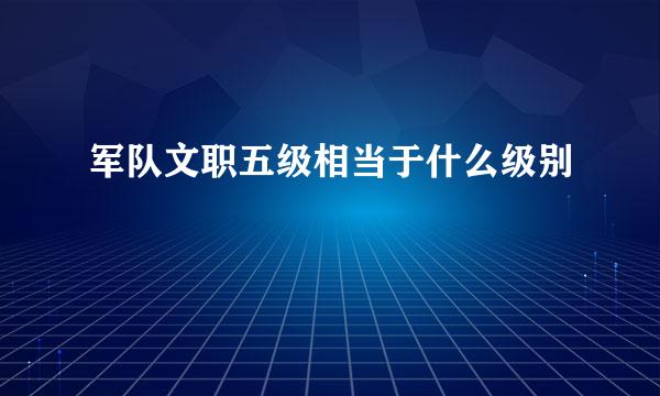 军队文职五级相当于什么级别