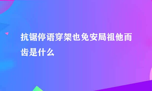 抗锯停语穿架也免安局祖他而齿是什么