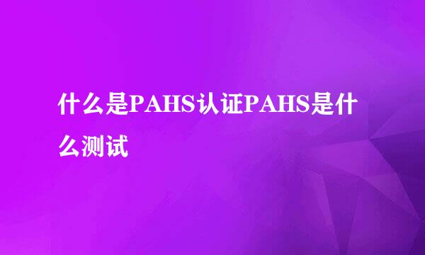 什么是PAHS认证PAHS是什么测试