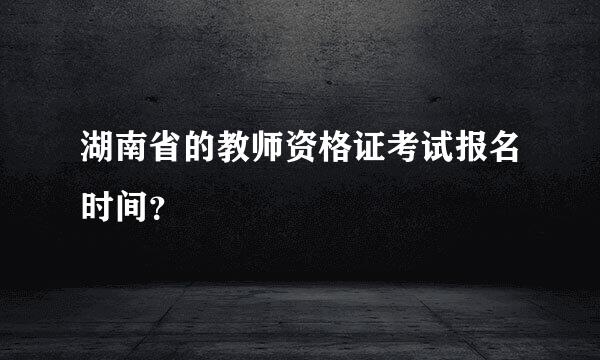 湖南省的教师资格证考试报名时间？