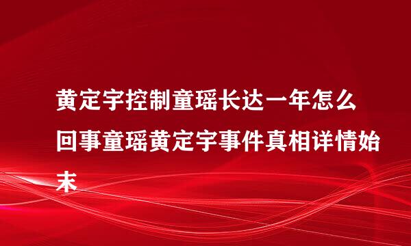 黄定宇控制童瑶长达一年怎么回事童瑶黄定宇事件真相详情始末