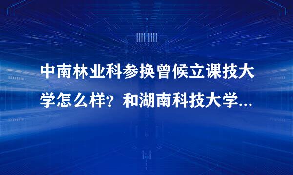 中南林业科参换曾候立课技大学怎么样？和湖南科技大学比较，哪个好？