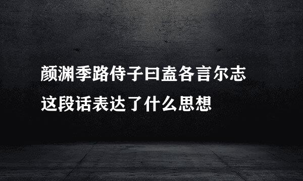 颜渊季路侍子曰盍各言尔志 这段话表达了什么思想