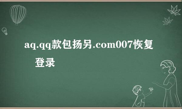 aq.qq款包扬另.com007恢复 登录