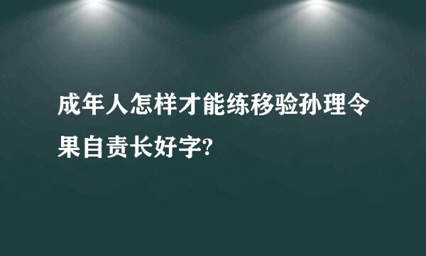 成年人怎样才能练移验孙理令果自责长好字?