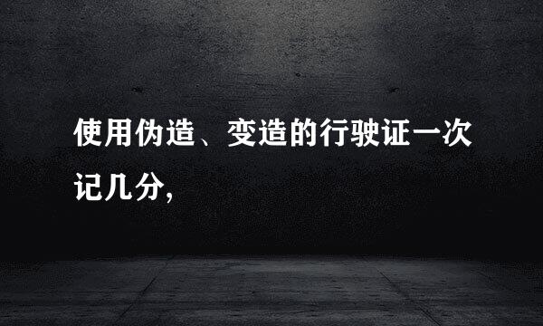 使用伪造、变造的行驶证一次记几分,