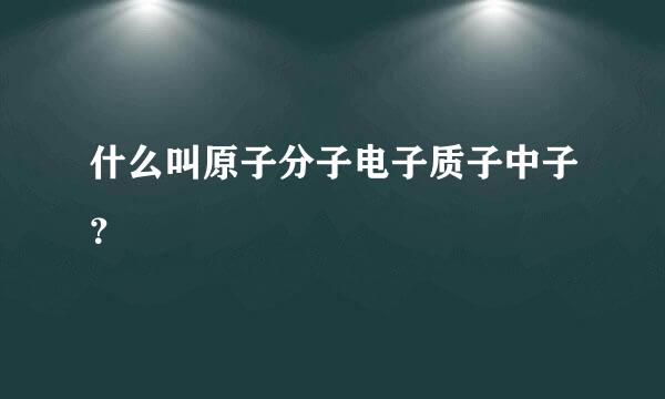 什么叫原子分子电子质子中子？