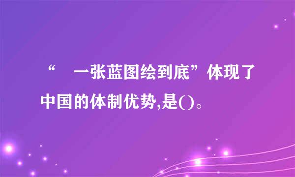 “ 一张蓝图绘到底”体现了中国的体制优势,是()。