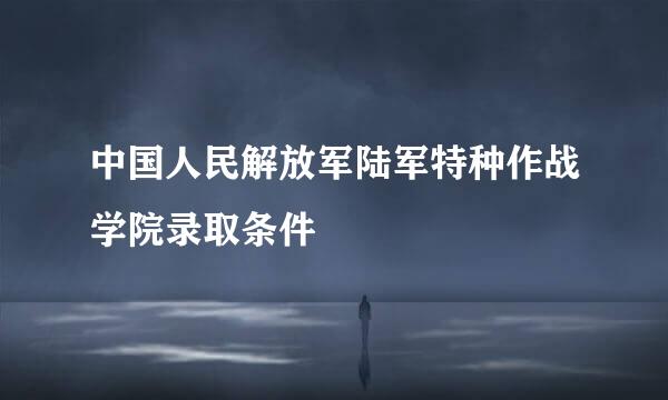 中国人民解放军陆军特种作战学院录取条件