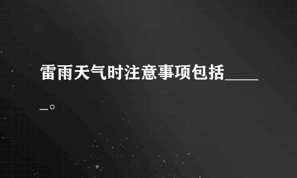 雷雨天气时注意事项包括_____。