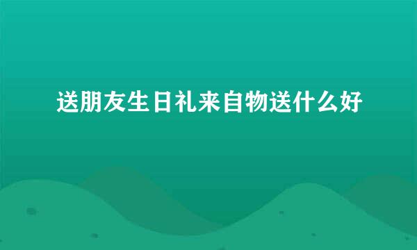 送朋友生日礼来自物送什么好