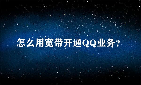 怎么用宽带开通QQ业务？