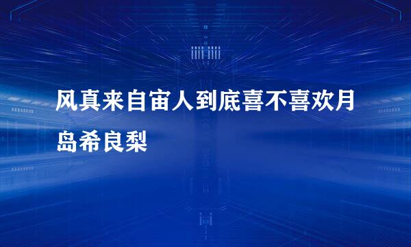 风真来自宙人到底喜不喜欢月岛希良梨