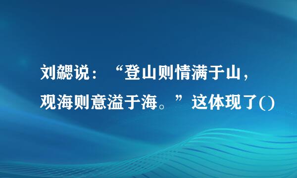 刘勰说：“登山则情满于山，观海则意溢于海。”这体现了()