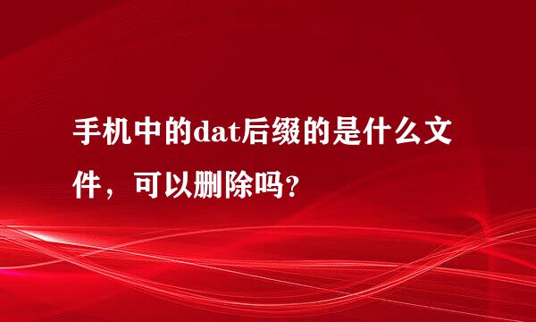 手机中的dat后缀的是什么文件，可以删除吗？