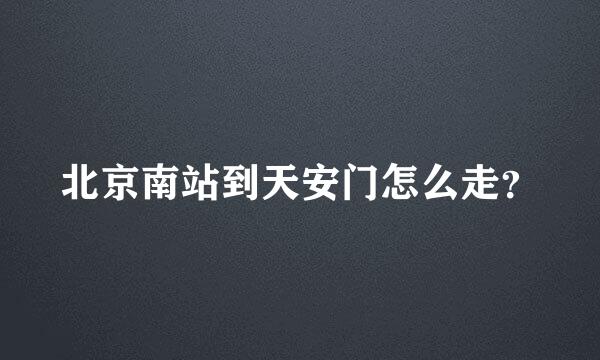 北京南站到天安门怎么走？