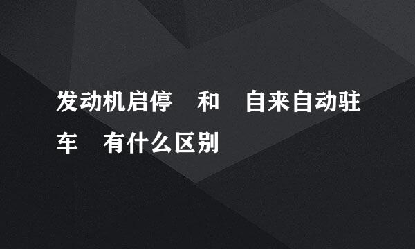 发动机启停 和 自来自动驻车 有什么区别